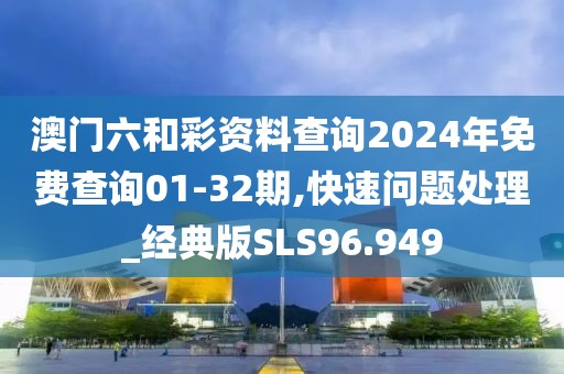 澳门六和彩资料查询2024年免费查询01-32期,快速问题处理_经典版SLS96.949