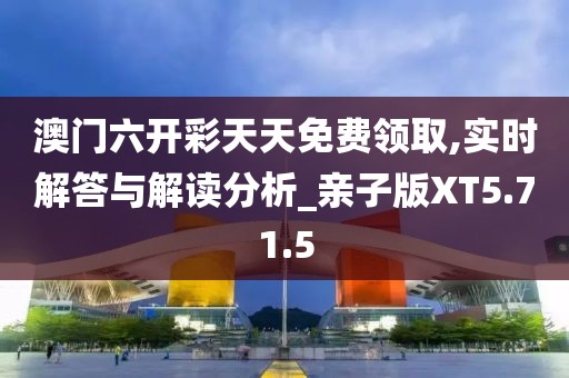澳门六开彩天天免费领取,实时解答与解读分析_亲子版XT5.71.5
