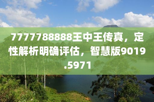 7777788888王中王传真，定性解析明确评估，智慧版9019.5971
