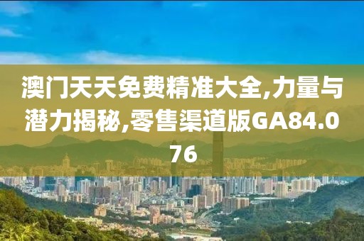 澳门天天免费精准大全,力量与潜力揭秘,零售渠道版GA84.076