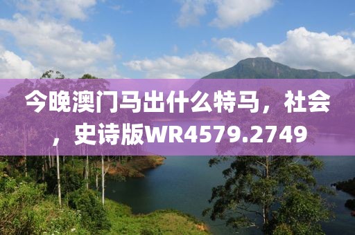 今晚澳门马出什么特马，社会，史诗版WR4579.2749