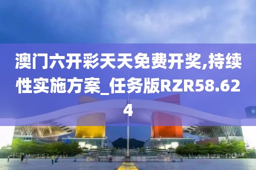 澳门六开彩天天免费开奖,持续性实施方案_任务版RZR58.624