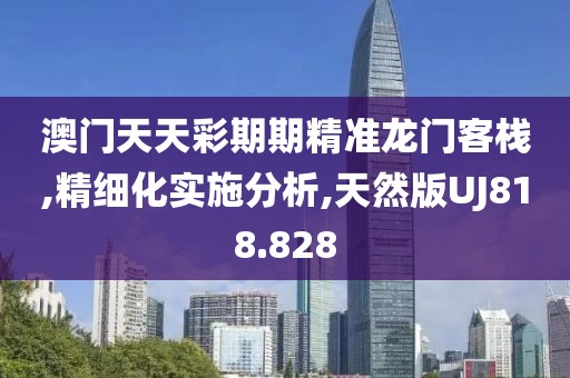 澳门天天彩期期精准龙门客栈,精细化实施分析,天然版UJ818.828