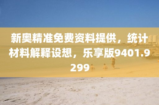 新奥精准免费资料提供，统计材料解释设想，乐享版9401.9299