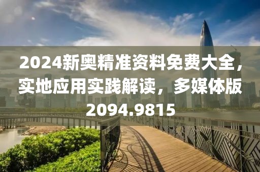 2024新奥精准资料免费大全，实地应用实践解读，多媒体版2094.9815