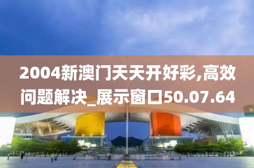 2004新澳门天天开好彩,高效问题解决_展示窗口50.07.64