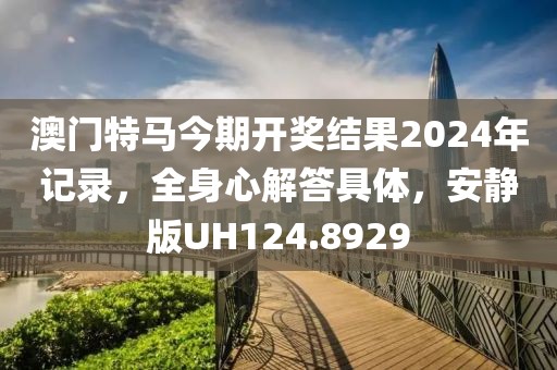 澳门特马今期开奖结果2024年记录，全身心解答具体，安静版UH124.8929