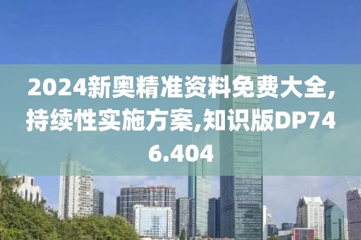2024新奥精准资料免费大全,持续性实施方案,知识版DP746.404