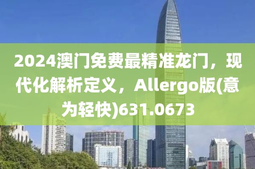 2024澳门免费最精准龙门，现代化解析定义，Allergo版(意为轻快)631.0673