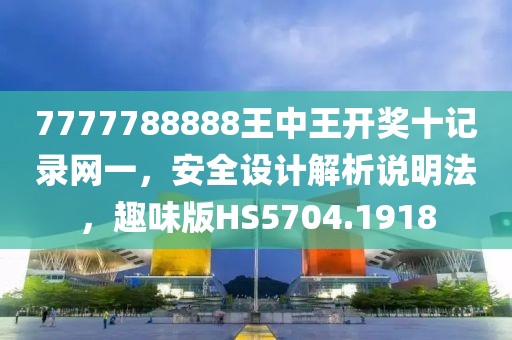 7777788888王中王开奖十记录网一，安全设计解析说明法，趣味版HS5704.1918