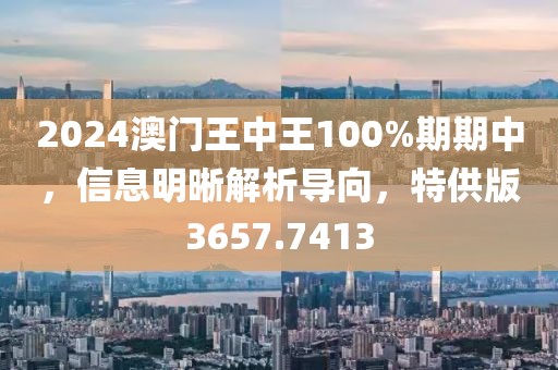 2024澳门王中王100%期期中，信息明晰解析导向，特供版3657.7413