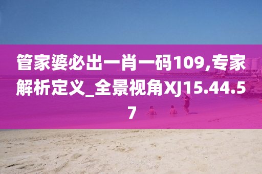 管家婆必出一肖一码109,专家解析定义_全景视角XJ15.44.57