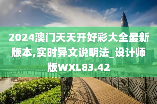 2024澳门天天开好彩大全最新版本,实时异文说明法_设计师版WXL83.42