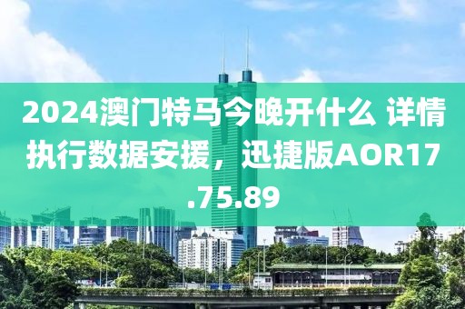 2024澳门特马今晚开什么 详情执行数据安援，迅捷版AOR17.75.89