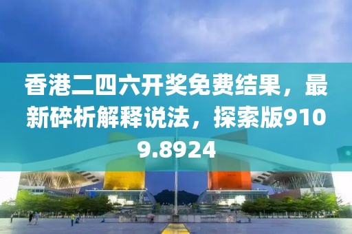 香港二四六开奖免费结果，最新碎析解释说法，探索版9109.8924