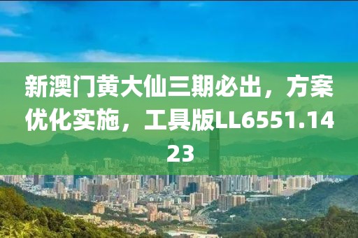 新澳门黄大仙三期必出，方案优化实施，工具版LL6551.1423