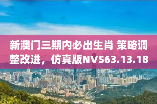 新澳门三期内必出生肖 策略调整改进，仿真版NVS63.13.18