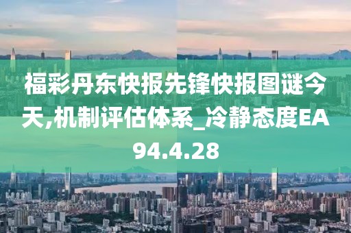 福彩丹东快报先锋快报图谜今天,机制评估体系_冷静态度EA94.4.28
