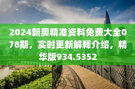 2024新奥精准资料免费大全078期，实时更新解释介绍，精华版934.5352