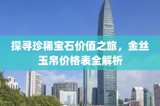 探寻珍稀宝石价值之旅，金丝玉帛价格表全解析