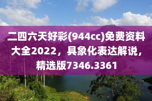 二四六天好彩(944cc)免费资料大全2022，具象化表达解说，精选版7346.3361