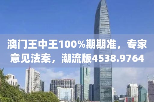 澳门王中王100%期期准，专家意见法案，潮流版4538.9764
