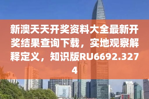 新澳天天开奖资料大全最新开奖结果查询下载，实地观察解释定义，知识版RU6692.3274
