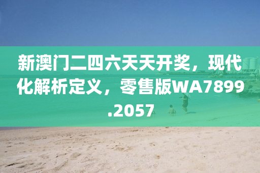 新澳门二四六天天开奖，现代化解析定义，零售版WA7899.2057