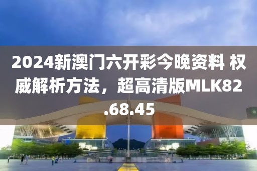 2024新澳门六开彩今晚资料 权威解析方法，超高清版MLK82.68.45