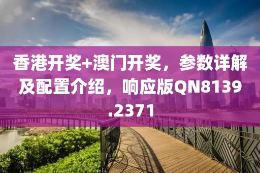 香港开奖+澳门开奖，参数详解及配置介绍，响应版QN8139.2371