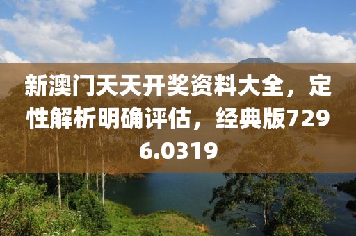 新澳门天天开奖资料大全，定性解析明确评估，经典版7296.0319