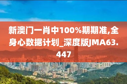 新澳门一肖中100%期期准,全身心数据计划_深度版JMA63.447