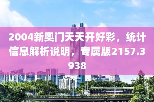 2004新奥门天天开好彩，统计信息解析说明，专属版2157.3938