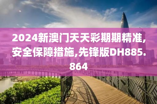 2024新澳门天天彩期期精准,安全保障措施,先锋版DH885.864