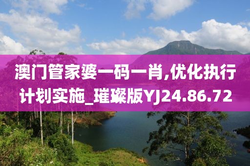 澳门管家婆一码一肖,优化执行计划实施_璀璨版YJ24.86.72