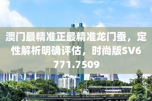 澳门最精准正最精准龙门蚕，定性解析明确评估，时尚版SV6771.7509