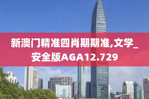新澳门精准四肖期期准,文学_安全版AGA12.729