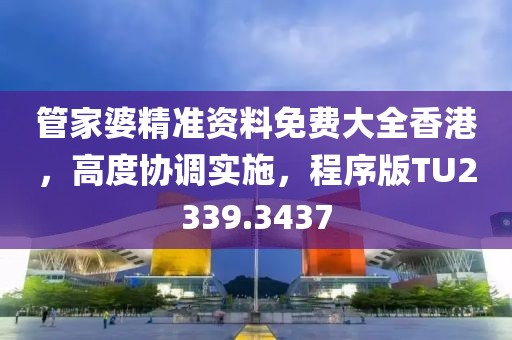 管家婆精准资料免费大全香港，高度协调实施，程序版TU2339.3437