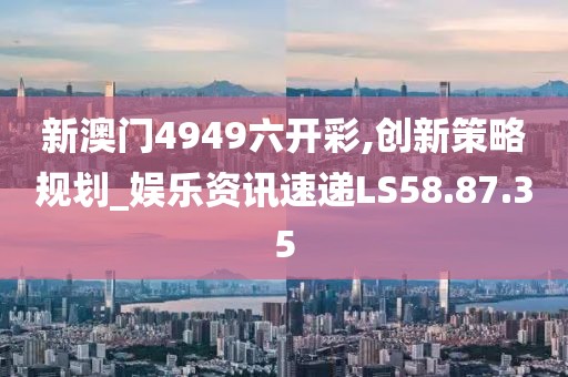 新澳门4949六开彩,创新策略规划_娱乐资讯速递LS58.87.35