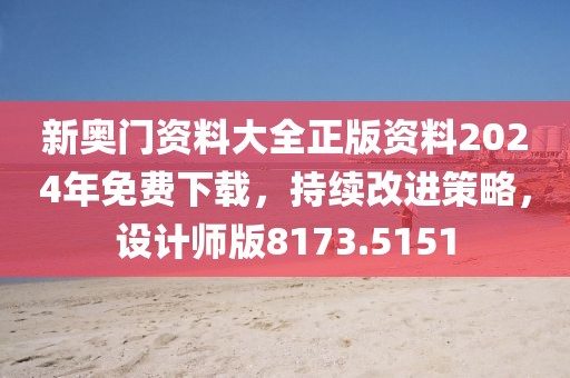 新奥门资料大全正版资料2024年免费下载，持续改进策略，设计师版8173.5151