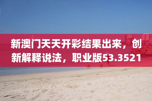 新澳门天天开彩结果出来，创新解释说法，职业版53.3521