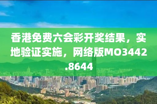香港免费六会彩开奖结果，实地验证实施，网络版MO3442.8644