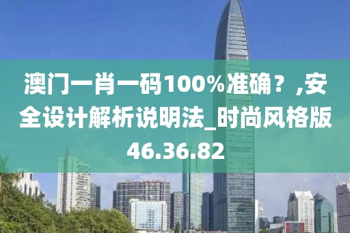 澳门一肖一码100%准确？,安全设计解析说明法_时尚风格版46.36.82