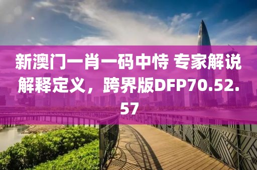新澳门一肖一码中恃 专家解说解释定义，跨界版DFP70.52.57