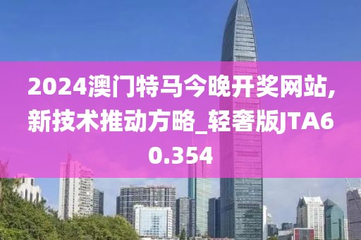 2024澳门特马今晚开奖网站,新技术推动方略_轻奢版JTA60.354