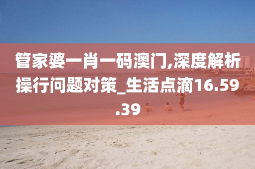 管家婆一肖一码澳门,深度解析操行问题对策_生活点滴16.59.39