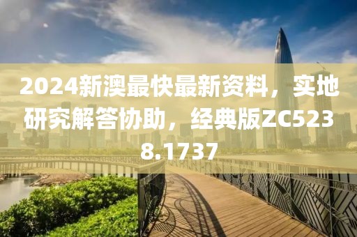 2024新澳最快最新资料，实地研究解答协助，经典版ZC5238.1737
