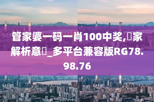 管家婆一码一肖100中奖,專家解析意見_多平台兼容版RG78.98.76