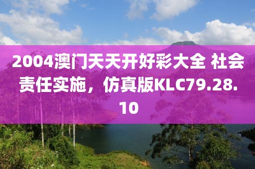 2004澳门天天开好彩大全 社会责任实施，仿真版KLC79.28.10