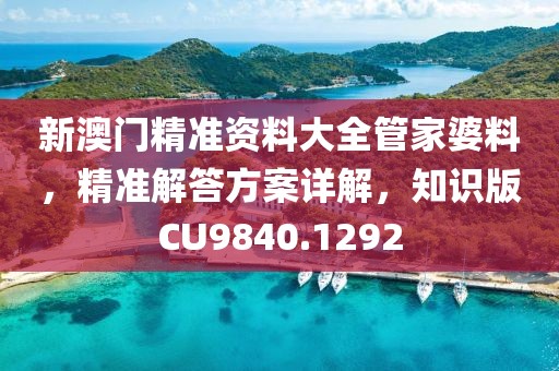 新澳门精准资料大全管家婆料，精准解答方案详解，知识版CU9840.1292
